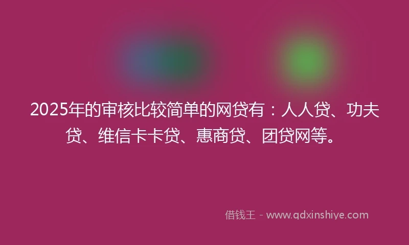 2025年的审核比较简单的网贷有：人人贷、功夫贷、维信卡卡贷、惠商贷、团贷网等。