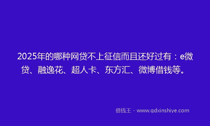 2025年的哪种网贷不上征信而且还好过有：e微贷、融逸花、超人卡、东方汇、微博借钱等。