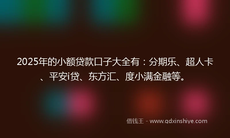 2025年的小额贷款口子大全有：分期乐、超人卡、平安i贷、东方汇、度小满金融等。