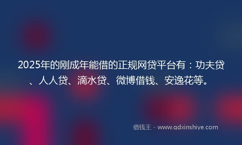 2025年的刚成年能借的正规网贷平台有：功夫贷、人人贷、滴水贷、微博借钱、安逸花等。