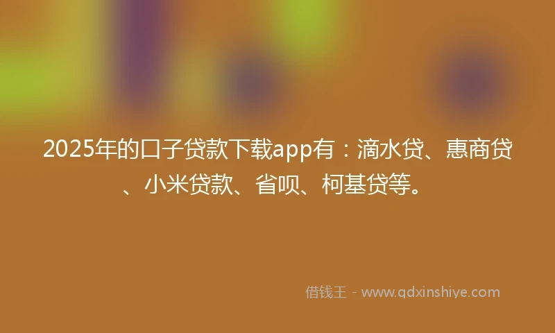 2025年的口子贷款下载app有：滴水贷、惠商贷、小米贷款、省呗、柯基贷等。
