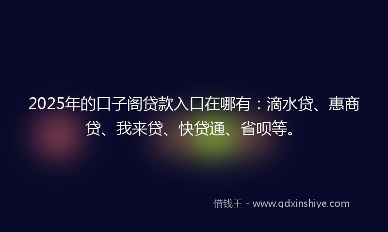 2025年的口子阁贷款入口在哪有：滴水贷、惠商贷、我来贷、快贷通、省呗等。