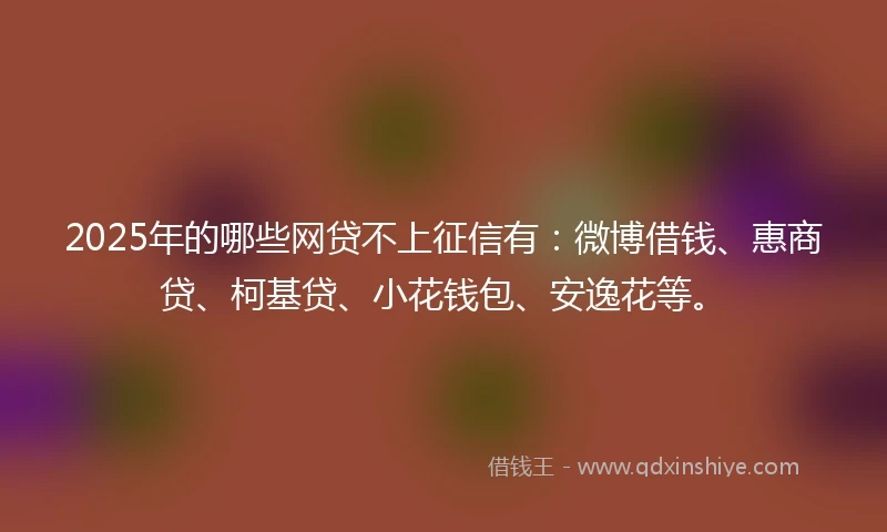2025年的哪些网贷不上征信有：微博借钱、惠商贷、柯基贷、小花钱包、安逸花等。