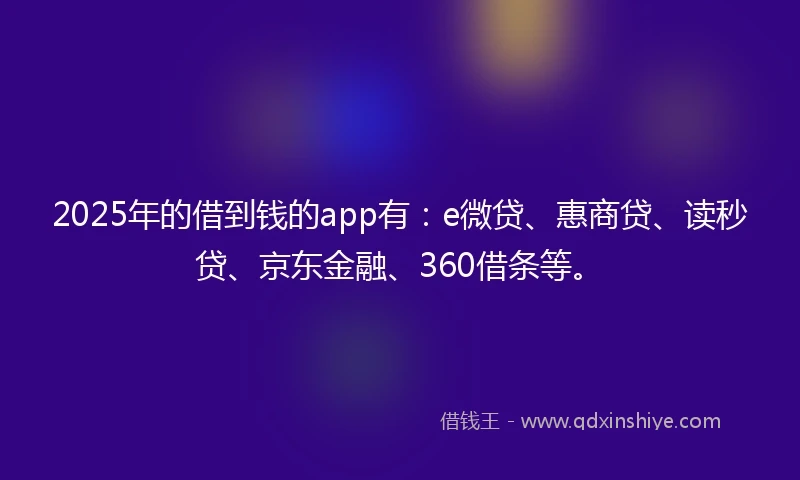 2025年的借到钱的app有：e微贷、惠商贷、读秒贷、京东金融、360借条等。
