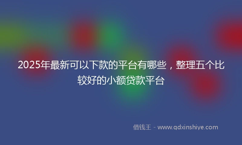 2025年最新可以下款的平台有哪些，整理五个比较好的小额贷款平台
