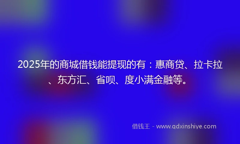2025年的商城借钱能提现的有：惠商贷、拉卡拉、东方汇、省呗、度小满金融等。