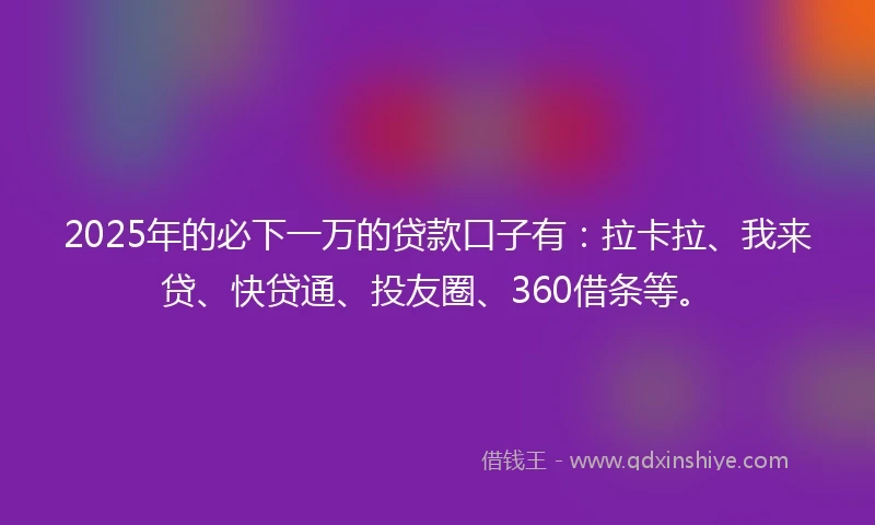 2025年的必下一万的贷款口子有：拉卡拉、我来贷、快贷通、投友圈、360借条等。
