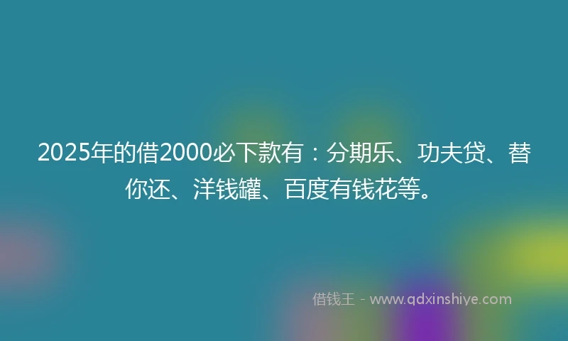 2025年的借2000必下款有：分期乐、功夫贷、替你还、洋钱罐、百度有钱花等。