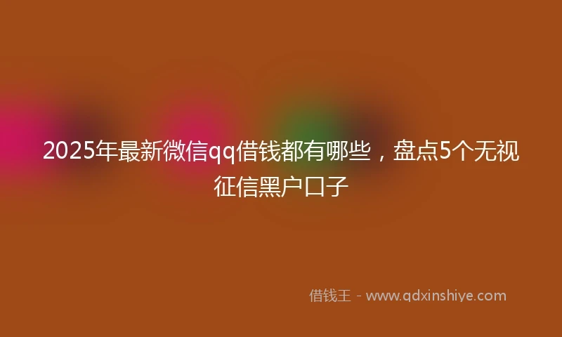 2025年最新微信qq借钱都有哪些，盘点5个无视征信黑户口子