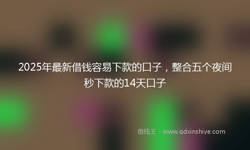 2025年最新借钱容易下款的口子，整合五个夜间秒下款的14天口子