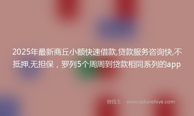 2025年最新商丘小额快速借款,贷款服务咨询快,不抵押,无担保，罗列5个周周到贷款相同系列的app