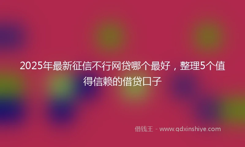 2025年最新征信不行网贷哪个最好，整理5个值得信赖的借贷口子