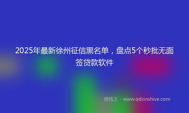 2025年最新徐州征信黑名单，盘点5个秒批无面签贷款软件