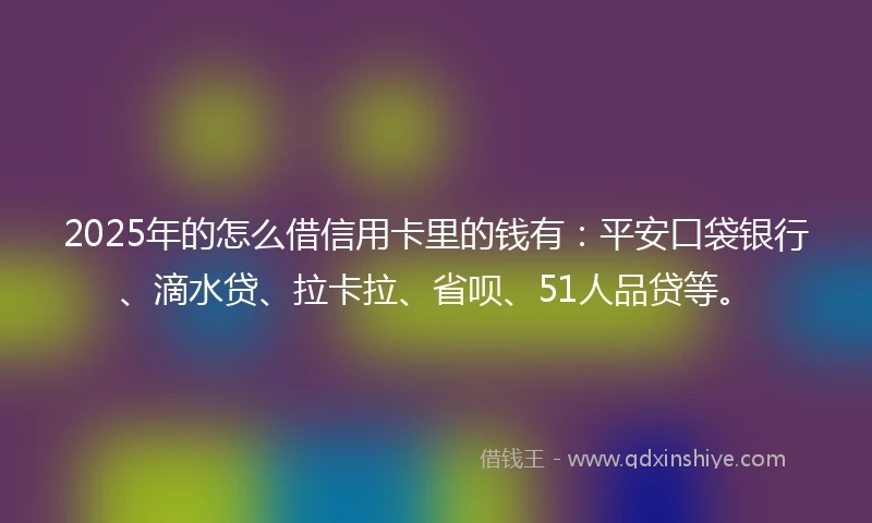 2025年的怎么借信用卡里的钱有：平安口袋银行、滴水贷、拉卡拉、省呗、51人品贷等。