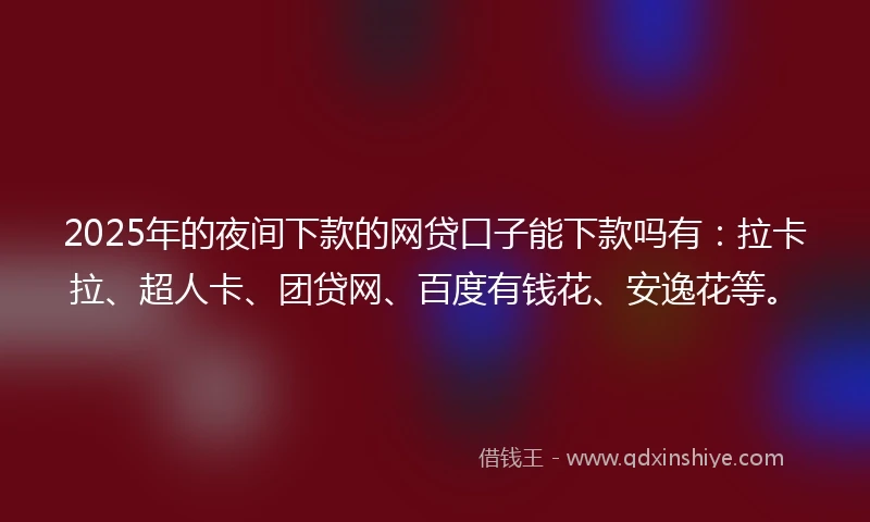 2025年的夜间下款的网贷口子能下款吗有：拉卡拉、超人卡、团贷网、百度有钱花、安逸花等。