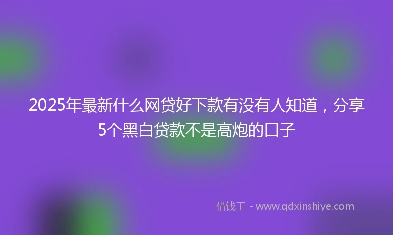 2025年最新什么网贷好下款有没有人知道，分享5个黑白贷款不是高炮的口子
