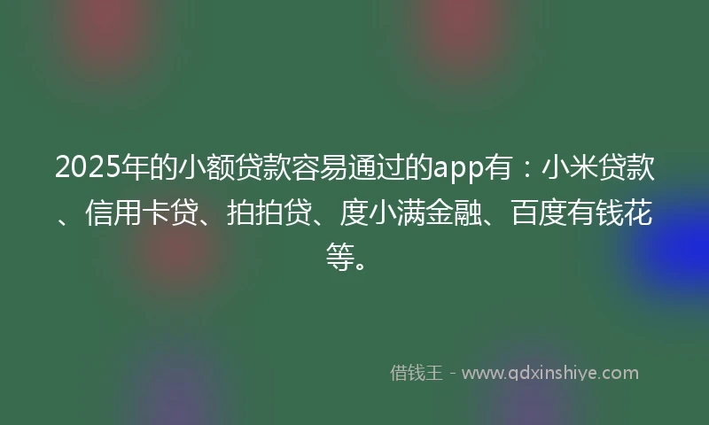 2025年的小额贷款容易通过的app有：小米贷款、信用卡贷、拍拍贷、度小满金融、百度有钱花等。