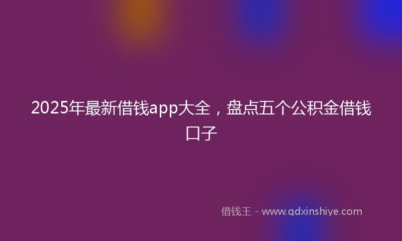 2025年最新借钱app大全，盘点五个公积金借钱口子