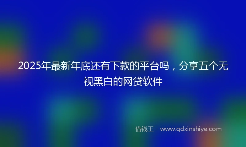 2025年最新年底还有下款的平台吗，分享五个无视黑白的网贷软件