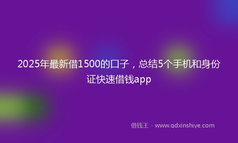2025年最新借1500的口子，总结5个手机和身份证快速借钱app