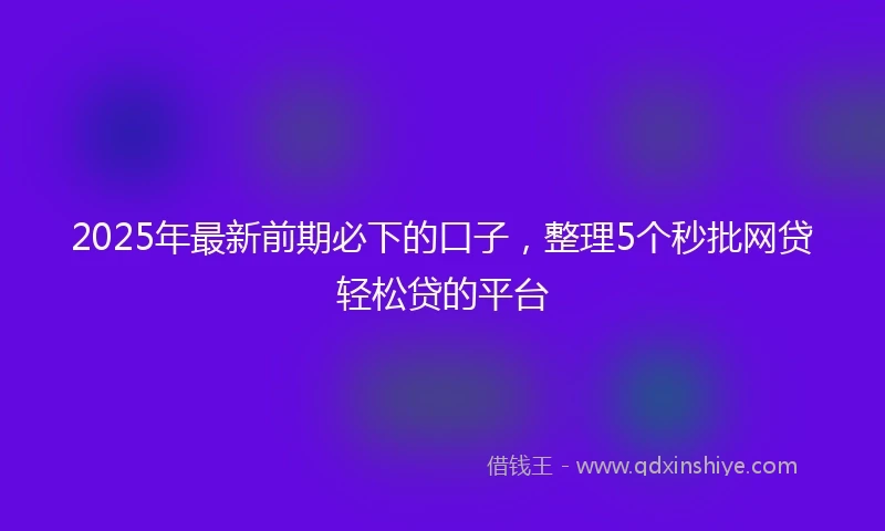 2025年最新前期必下的口子，整理5个秒批网贷轻松贷的平台