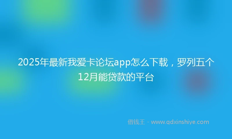 2025年最新我爱卡论坛app怎么下载，罗列五个12月能贷款的平台