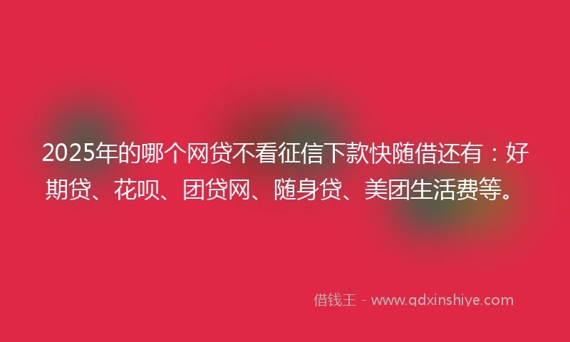2025年的哪个网贷不看征信下款快随借还有：好期贷、花呗、团贷网、随身贷、美团生活费等。