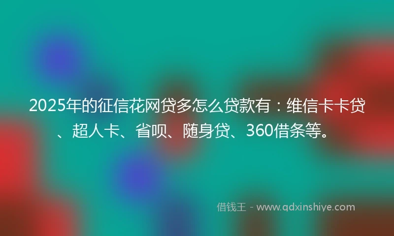2025年的征信花网贷多怎么贷款有：维信卡卡贷、超人卡、省呗、随身贷、360借条等。