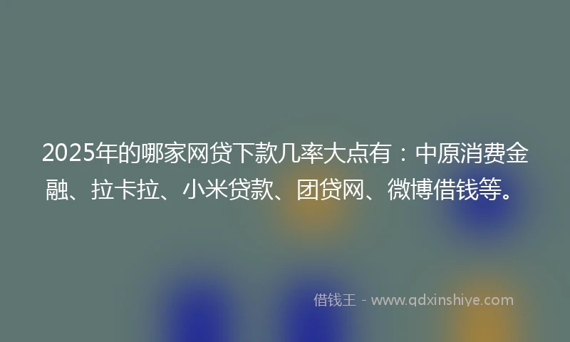 2025年的哪家网贷下款几率大点有：中原消费金融、拉卡拉、小米贷款、团贷网、微博借钱等。