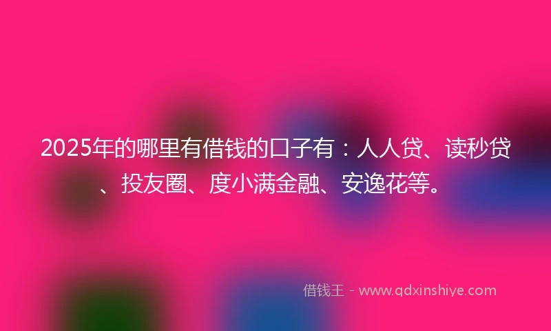 2025年的哪里有借钱的口子有：人人贷、读秒贷、投友圈、度小满金融、安逸花等。