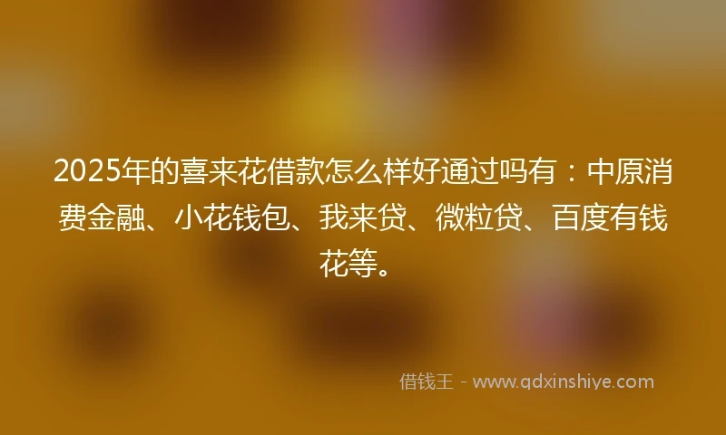 2025年的喜来花借款怎么样好通过吗有：中原消费金融、小花钱包、我来贷、微粒贷、百度有钱花等。