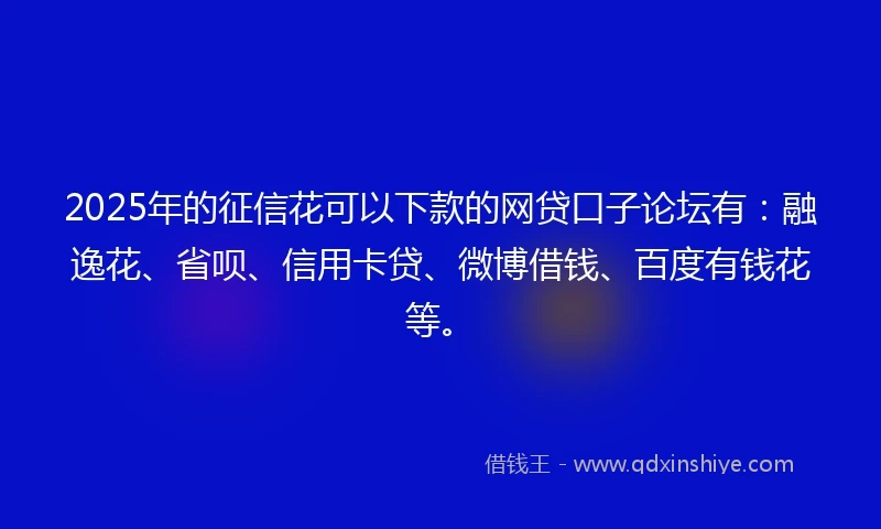 2025年的征信花可以下款的网贷口子论坛有：融逸花、省呗、信用卡贷、微博借钱、百度有钱花等。