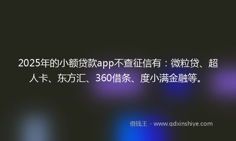 2025年的小额贷款app不查征信有：微粒贷、超人卡、东方汇、360借条、度小满金融等。