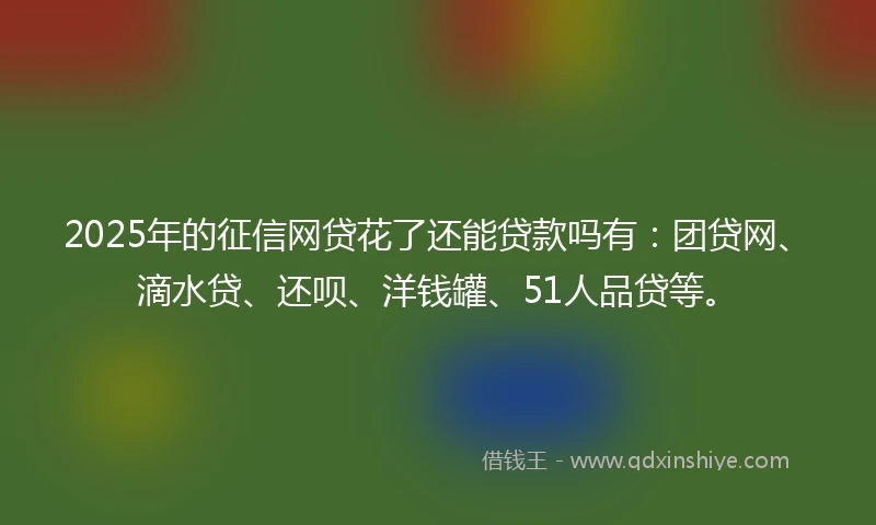 2025年的征信网贷花了还能贷款吗有：团贷网、滴水贷、还呗、洋钱罐、51人品贷等。