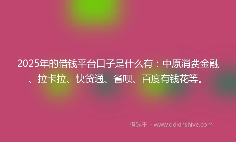 2025年的借钱平台口子是什么有：中原消费金融、拉卡拉、快贷通、省呗、百度有钱花等。