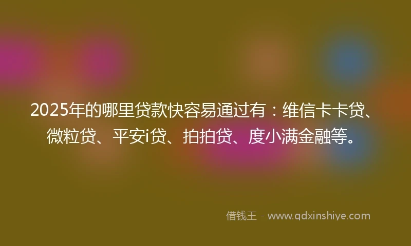 2025年的哪里贷款快容易通过有：维信卡卡贷、微粒贷、平安i贷、拍拍贷、度小满金融等。