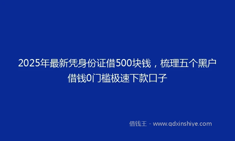 2025年最新凭身份证借500块钱，梳理五个黑户借钱0门槛极速下款口子