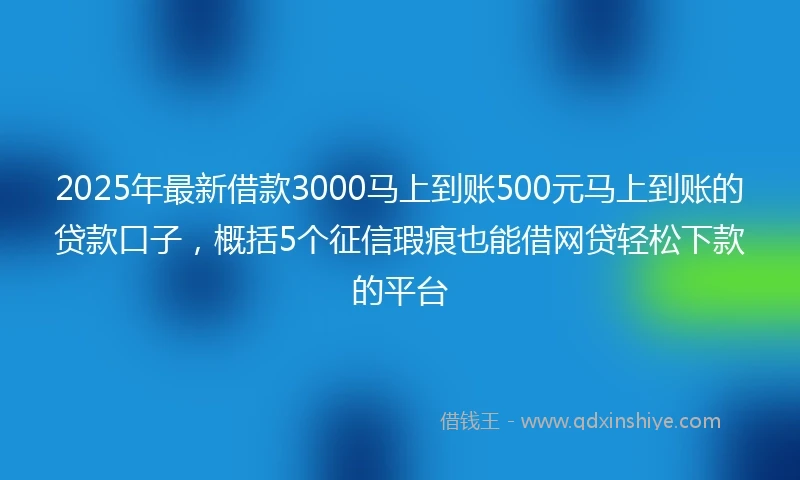 2025年最新借款3000马上到账500元马上到账的贷款口子，概括5个征信瑕疵也能借网贷轻松下款的平台