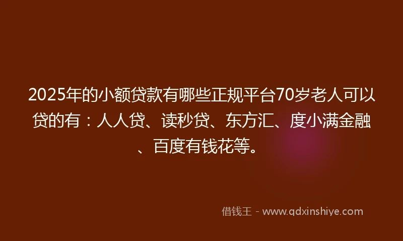 2025年的小额贷款有哪些正规平台70岁老人可以贷的有：人人贷、读秒贷、东方汇、度小满金融、百度有钱花等。