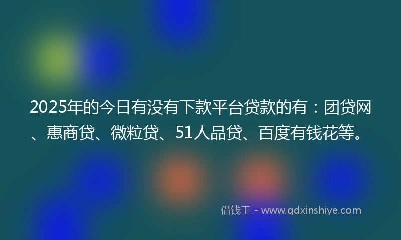 2025年的今日有没有下款平台贷款的有：团贷网、惠商贷、微粒贷、51人品贷、百度有钱花等。