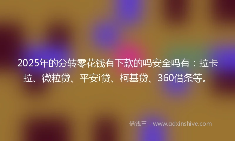 2025年的分转零花钱有下款的吗安全吗有：拉卡拉、微粒贷、平安i贷、柯基贷、360借条等。