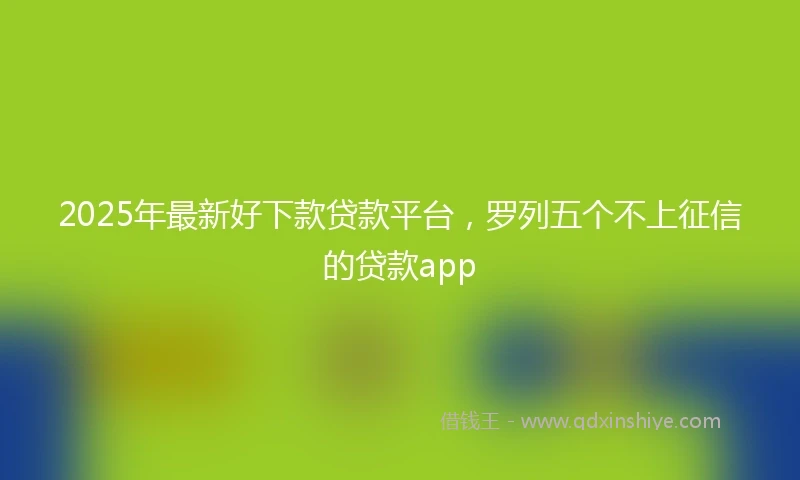 2025年最新好下款贷款平台，罗列五个不上征信的贷款app