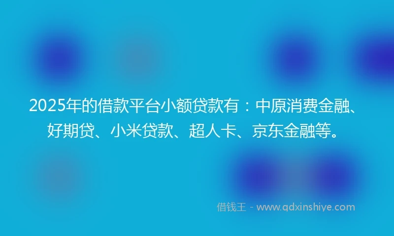 2025年的借款平台小额贷款有：中原消费金融、好期贷、小米贷款、超人卡、京东金融等。