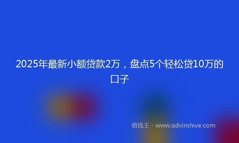 2025年最新小额贷款2万，盘点5个轻松贷10万的口子