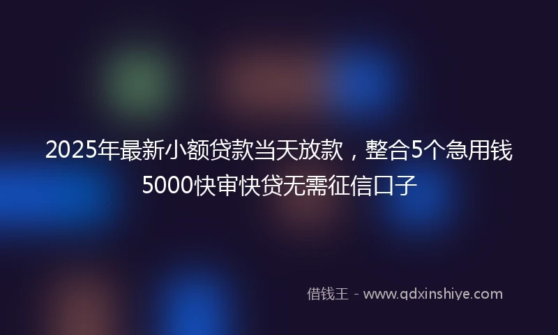 2025年最新小额贷款当天放款，整合5个急用钱5000快审快贷无需征信口子