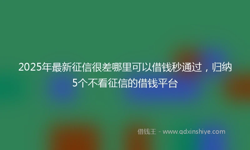 2025年最新征信很差哪里可以借钱秒通过，归纳5个不看征信的借钱平台