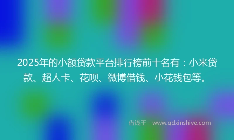 2025年的小额贷款平台排行榜前十名有：小米贷款、超人卡、花呗、微博借钱、小花钱包等。