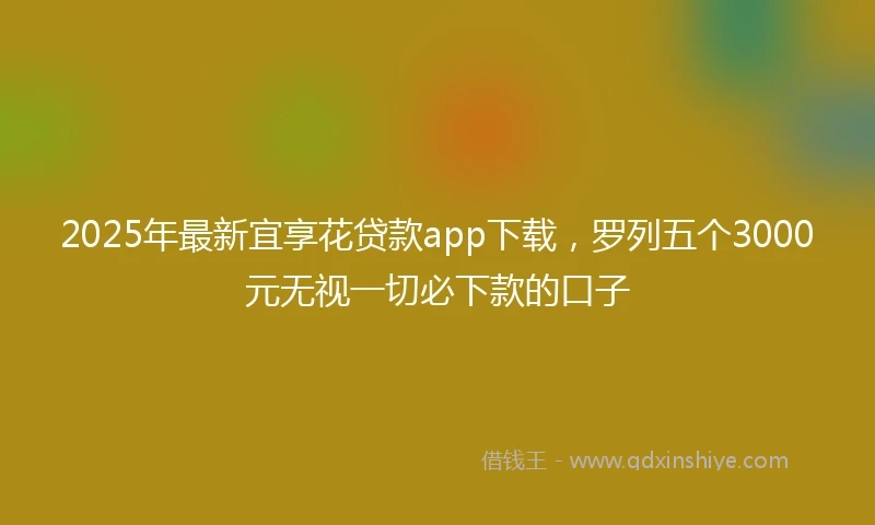 2025年最新宜享花贷款app下载，罗列五个3000元无视一切必下款的口子