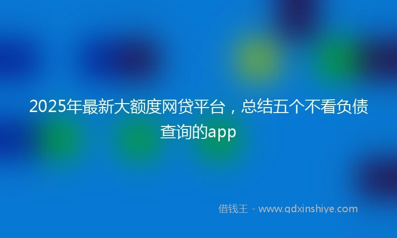 2025年最新大额度网贷平台，总结五个不看负债查询的app