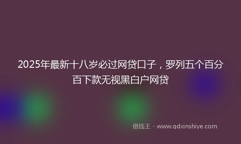 2025年最新十八岁必过网贷口子，罗列五个百分百下款无视黑白户网贷
